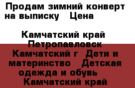 Продам зимний конверт на выписку › Цена ­ 1 000 - Камчатский край, Петропавловск-Камчатский г. Дети и материнство » Детская одежда и обувь   . Камчатский край